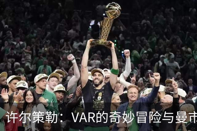 许尔策勒：VAR的奇妙冒险与曼市德比的“乌龙笔